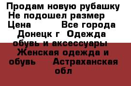 Продам новую рубашку.Не подошел размер.  › Цена ­ 400 - Все города, Донецк г. Одежда, обувь и аксессуары » Женская одежда и обувь   . Астраханская обл.